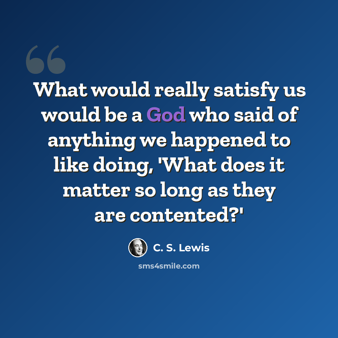 “What would really satisfy us would be a God who said of anything we happened to like doing, 'What does it matter so long as they are contented?'” quote by C. S. Lewis