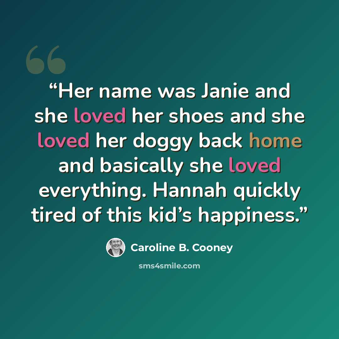 “Her name was Janie and she loved her shoes and she loved her doggy back home and basically she loved everything. Hannah quickly tired of this kid’s happiness.” quote by Caroline B. Cooney