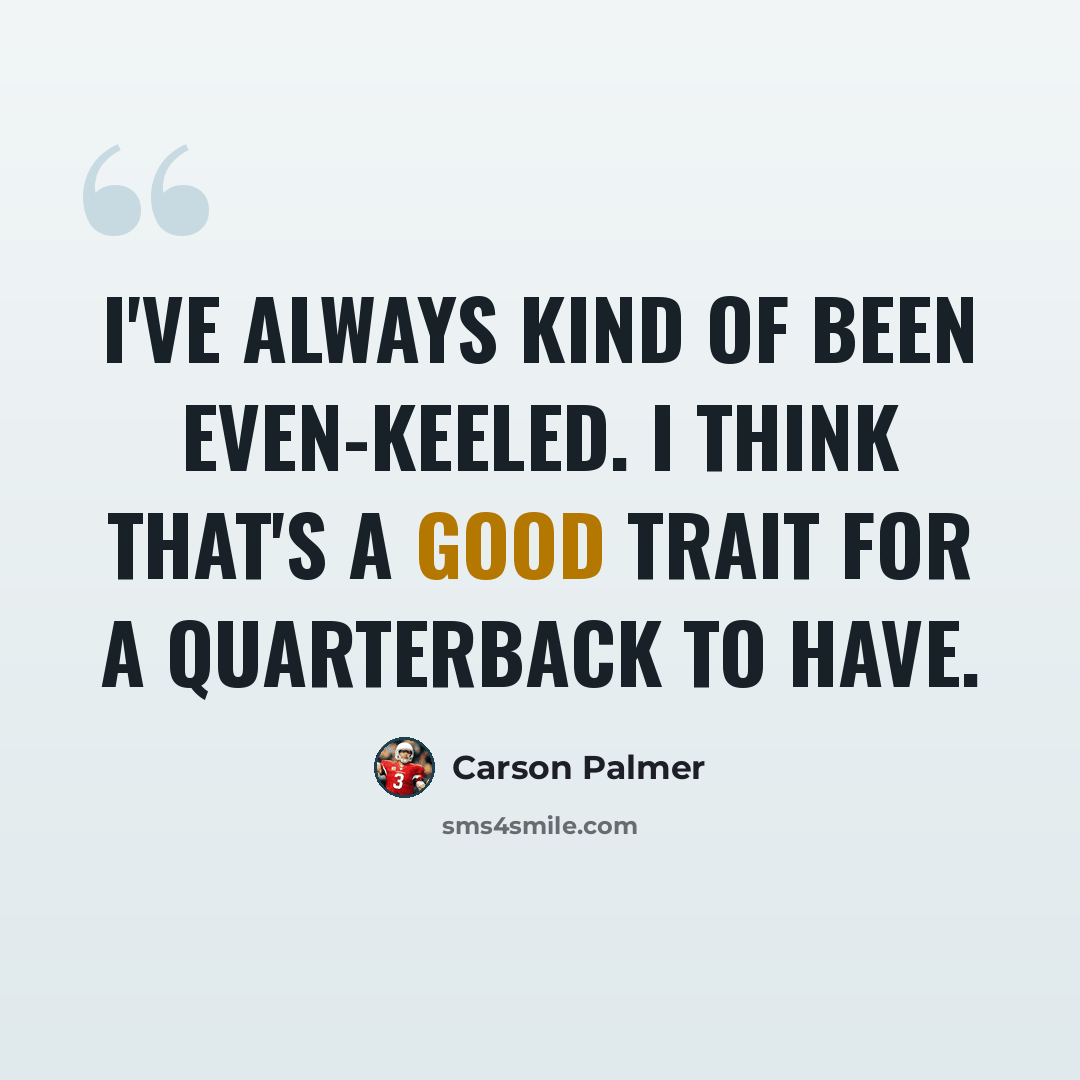 “I've always kind of been even-keeled. I think that's a good trait for a quarterback to have.” quote by Carson Palmer