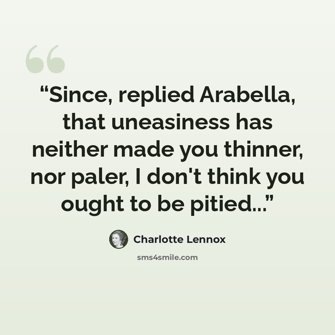 “Since, replied Arabella, that uneasiness has neither made you thinner, nor paler, I don't think you ought to be pitied...” quote by Charlotte Lennox