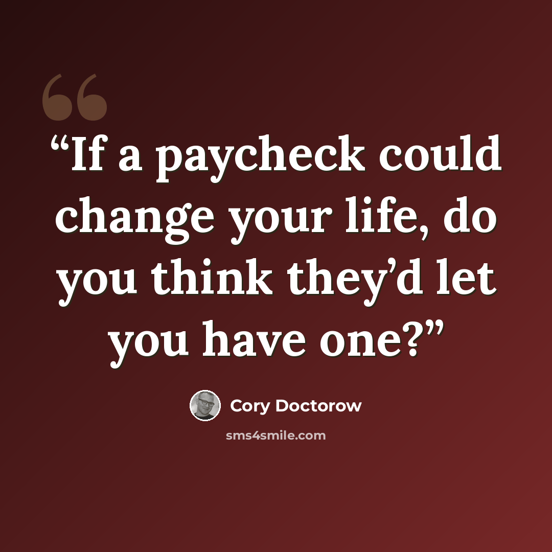 “If a paycheck could change your life, do you think they’d let you have one?” quote by Cory Doctorow