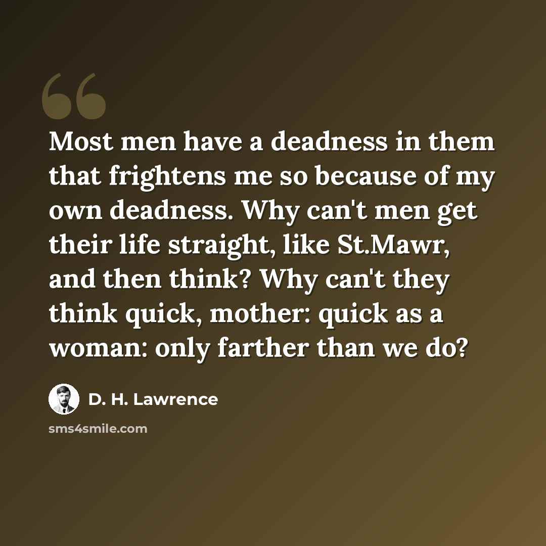 “Most men have a deadness in them that frightens me so because of my own deadness. Why can't men get their life straight, like St.Mawr, and then think? Why can't they think quick, mother: quick as a woman: only farther than we do?” quote by D. H. Lawrence