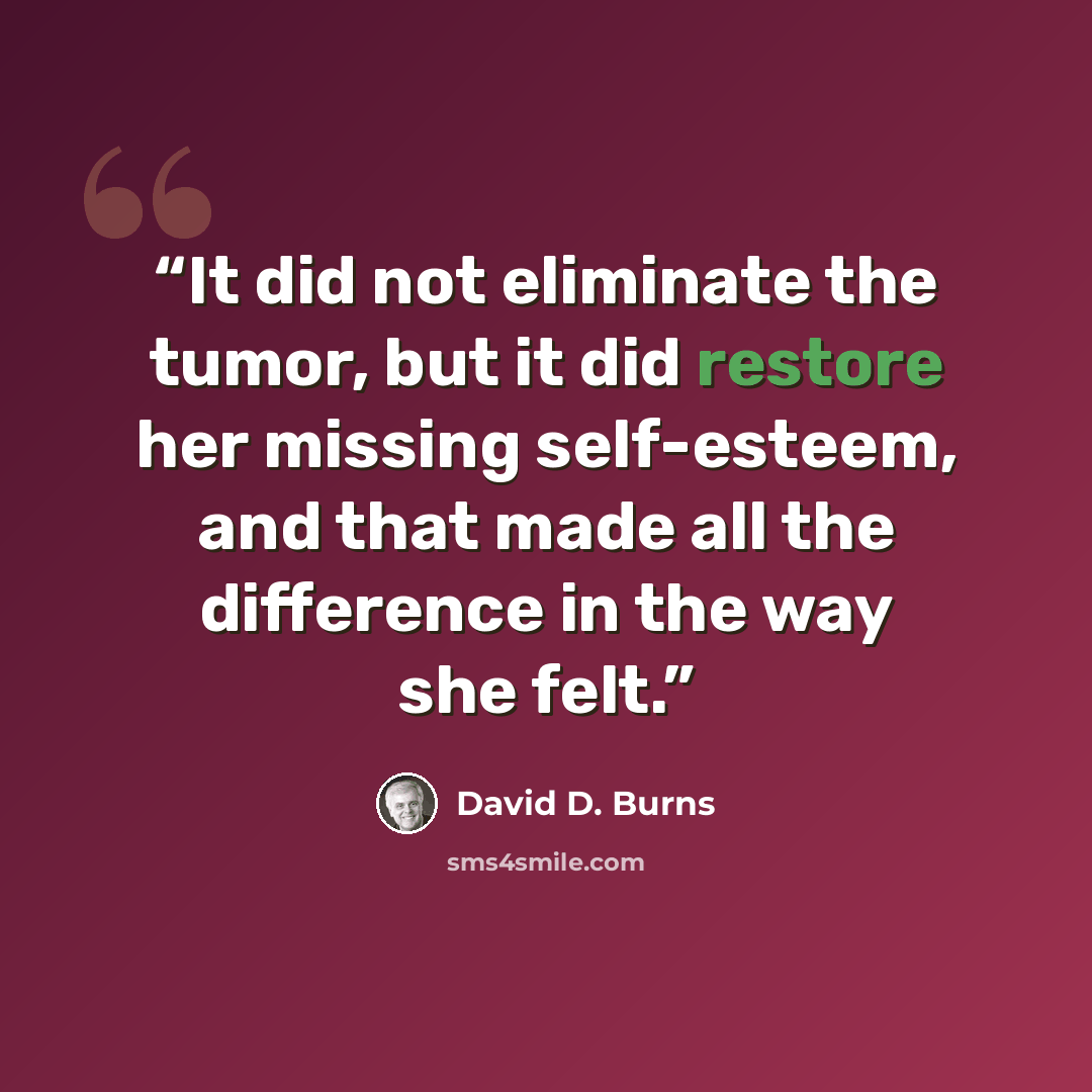 “It did not eliminate the tumor, but it did restore her missing self-esteem, and that made all the difference in the way she felt.” quote by David D. Burns