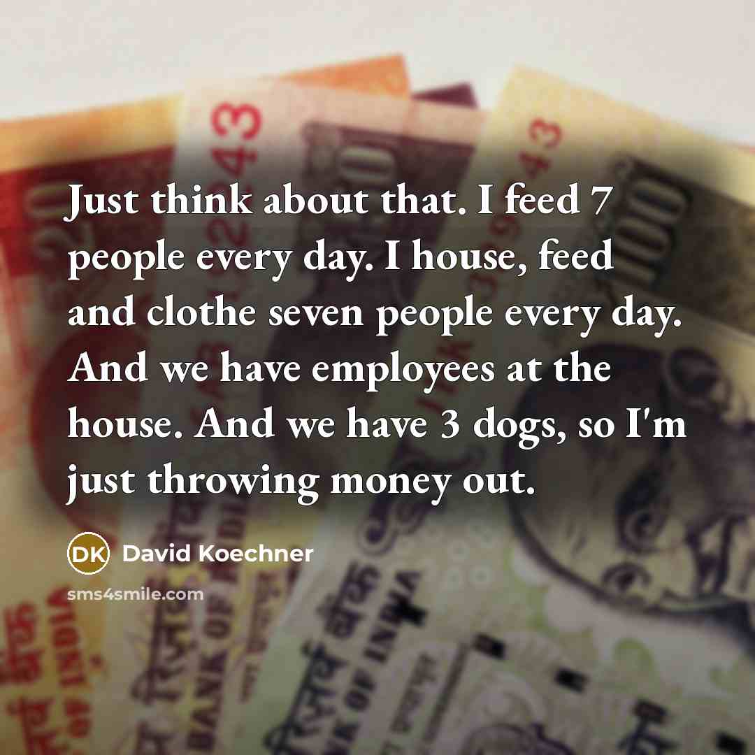 “Just think about that. I feed 7 people every day. I house, feed and clothe seven people every day. And we have employees at the house. And we have 3 dogs, so I'm just throwing money out.” quote by David Koechner