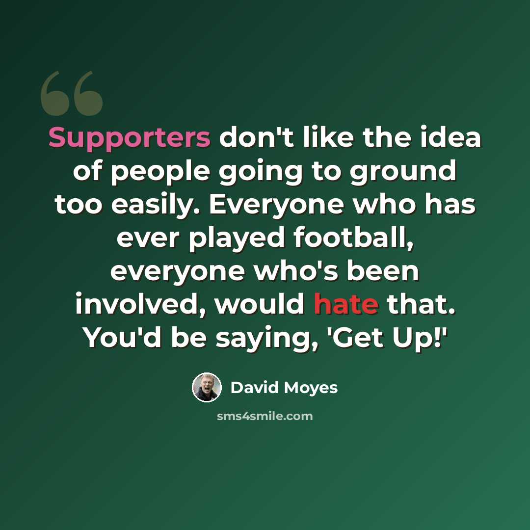 “Supporters don't like the idea of people going to ground too easily. Everyone who has ever played football, everyone who's been involved, would hate that. You'd be saying, 'Get Up!'” quote by David Moyes
