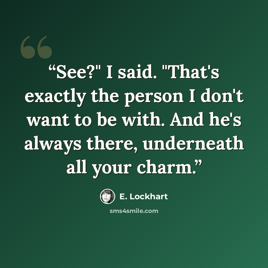“See?" I said. "That's exactly the person I don't want to be with. And he's always there, underneath all your charm.” quote by E. Lockhart