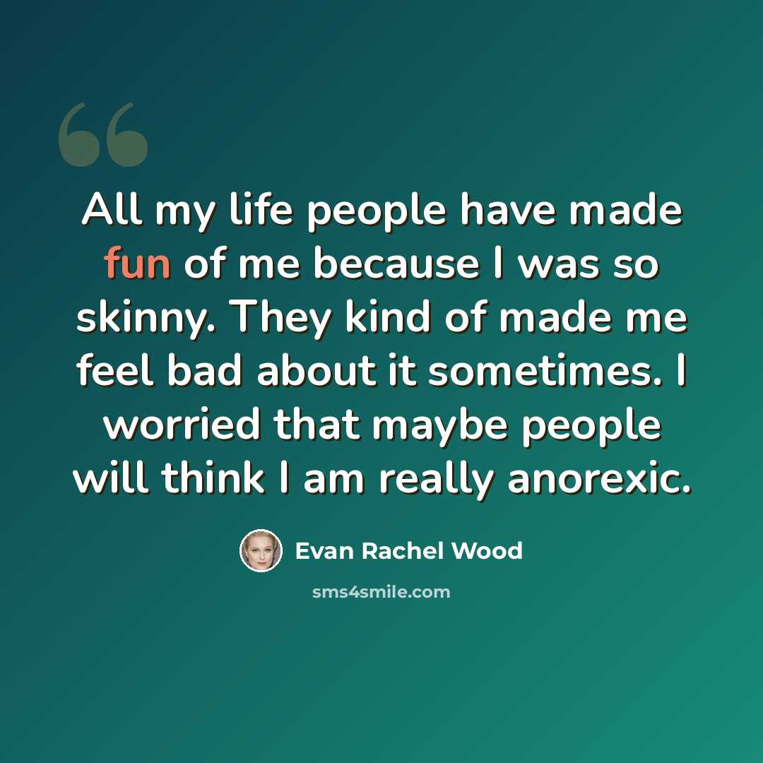 “All my life people have made fun of me because I was so skinny. They kind of made me feel bad about it sometimes. I worried that maybe people will think I am really anorexic.” quote by Evan Rachel Wood