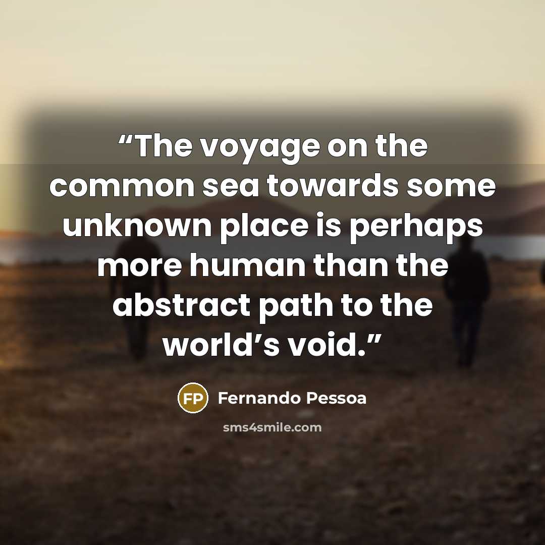 “The voyage on the common sea towards some unknown place is perhaps more human than the abstract path to the world’s void.” quote by Fernando Pessoa