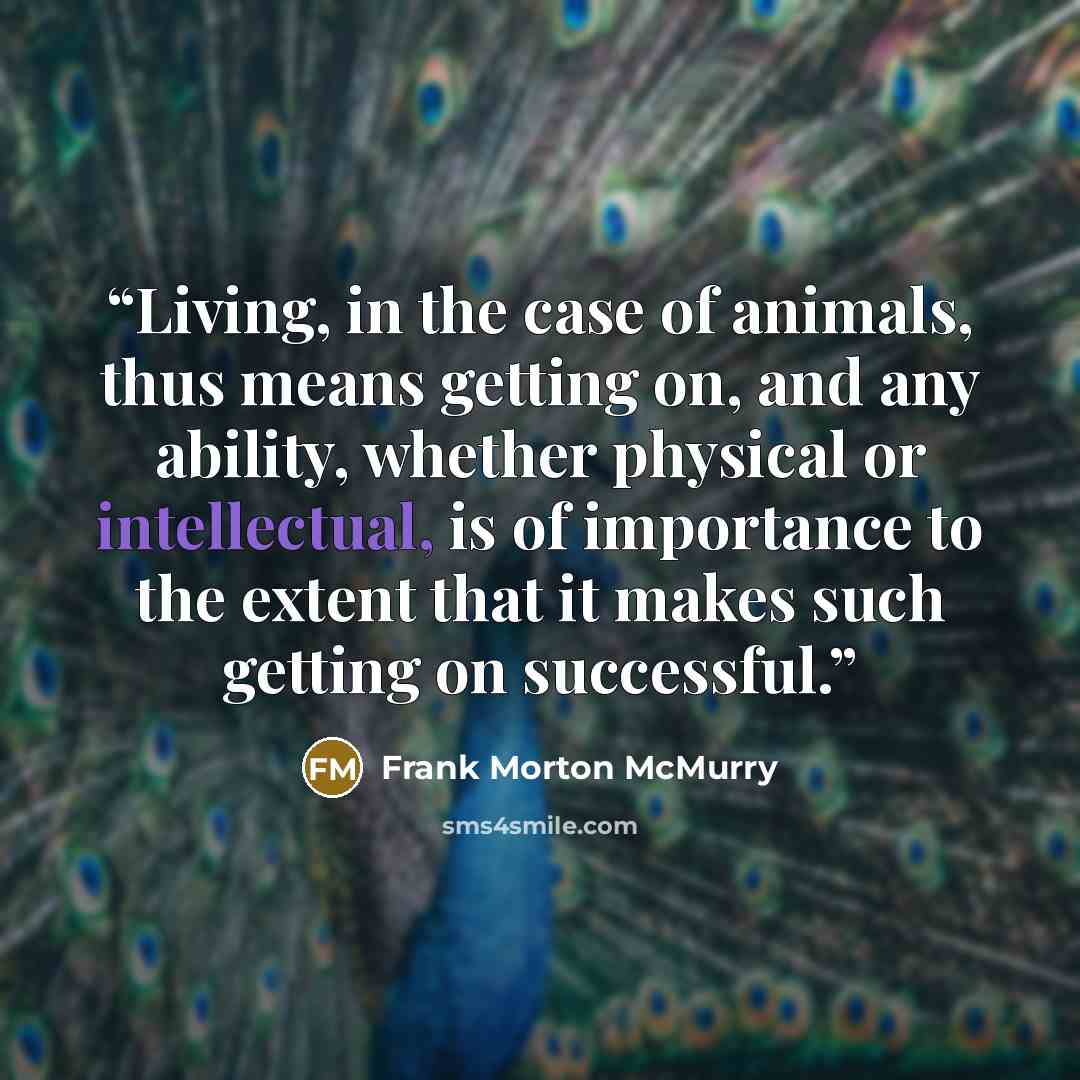 “Living, in the case of animals, thus means getting on, and any ability, whether physical or intellectual, is of importance to the extent that it makes such getting on successful.” quote by Frank Morton McMurry