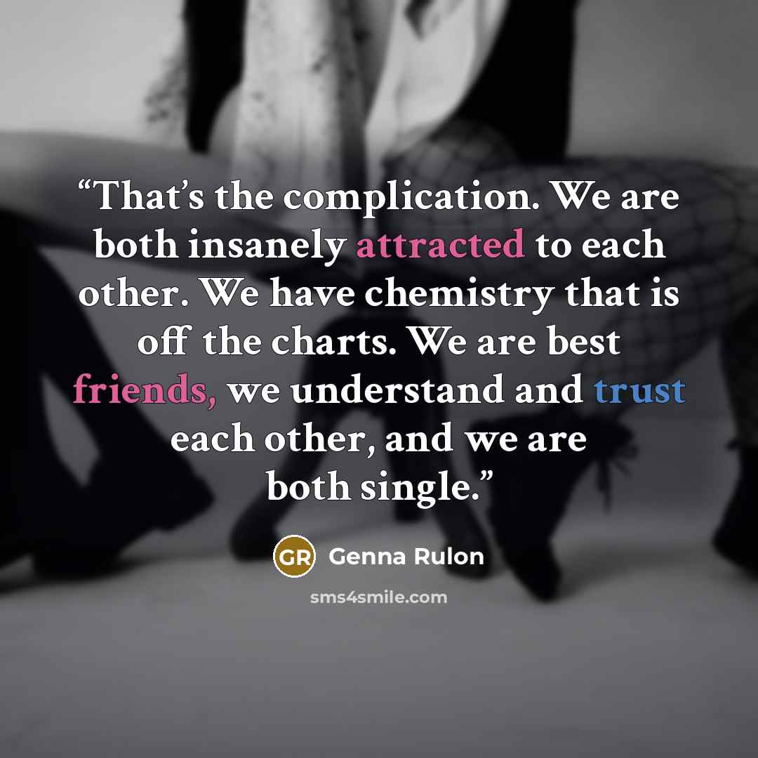 “That’s the complication. We are both insanely attracted to each other. We have chemistry that is off the charts. We are best friends, we understand and trust each other, and we are both single.” quote by Genna Rulon