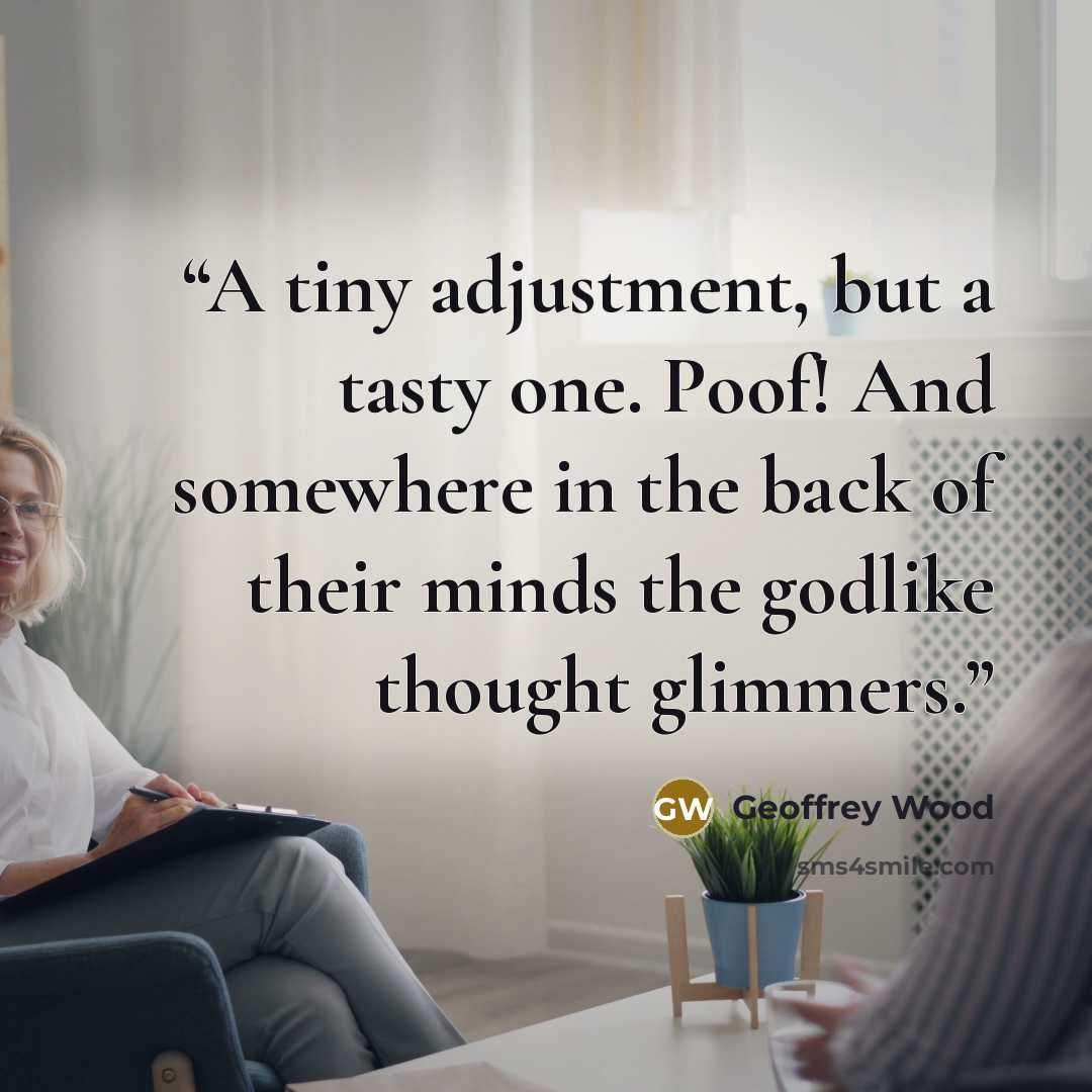 “A tiny adjustment, but a tasty one. Poof! And somewhere in the back of their minds the godlike thought glimmers.” quote by Geoffrey Wood