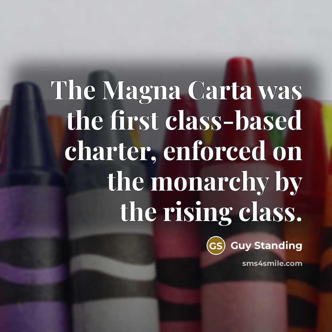 “The Magna Carta was the first class-based charter, enforced on the monarchy by the rising class.” quote by Guy Standing