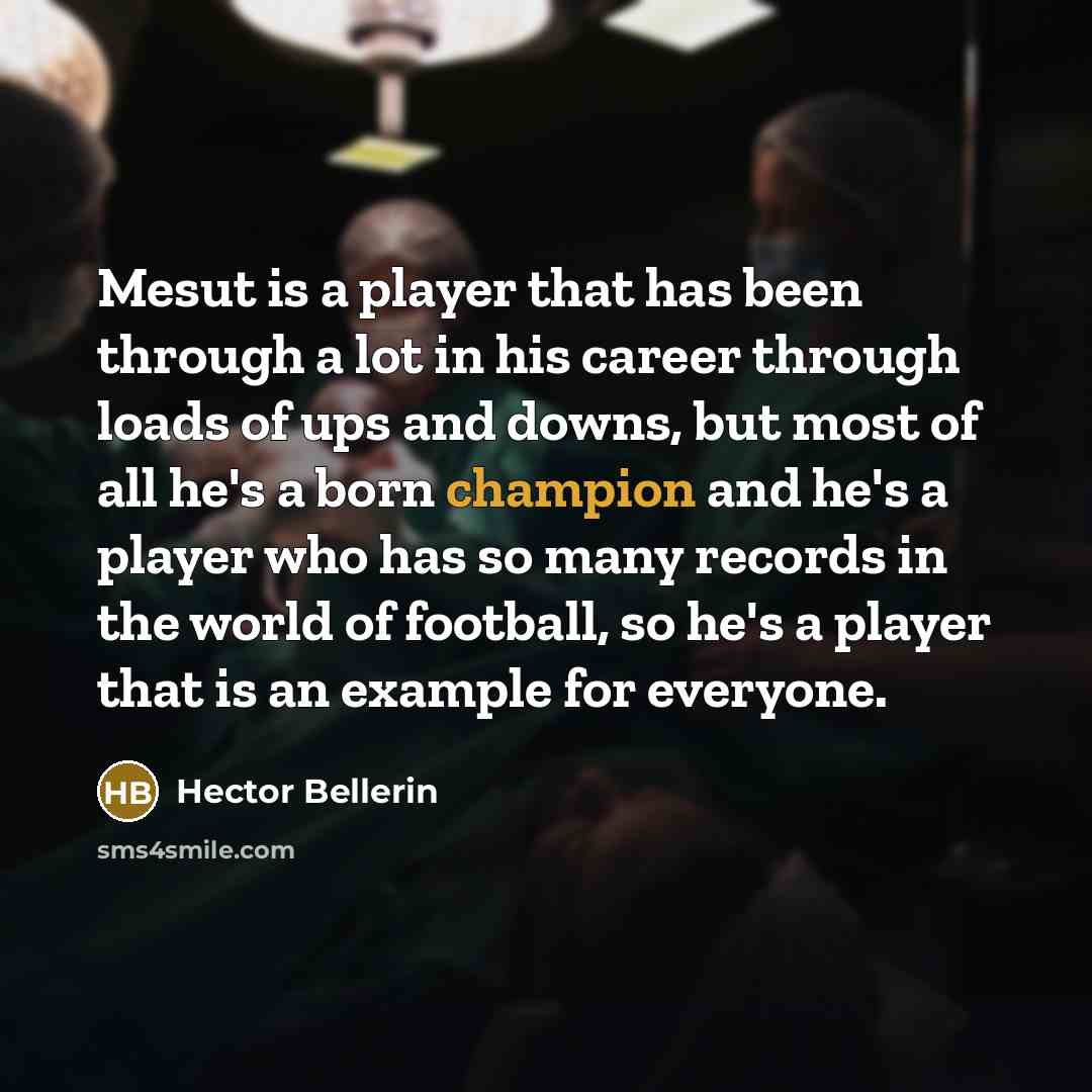 “Mesut is a player that has been through a lot in his career through loads of ups and downs, but most of all he's a born champion and he's a player who has so many records in the world of football, so he's a player that is an example for everyone.” quote by Hector Bellerin