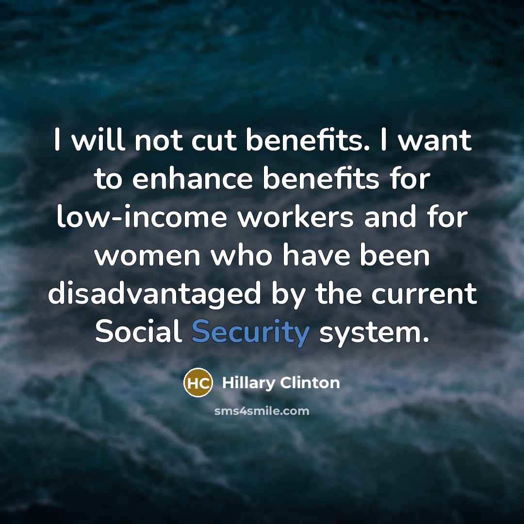 “I will not cut benefits. I want to enhance benefits for low-income workers and for women who have been disadvantaged by the current Social Security system.” quote by Hillary Clinton