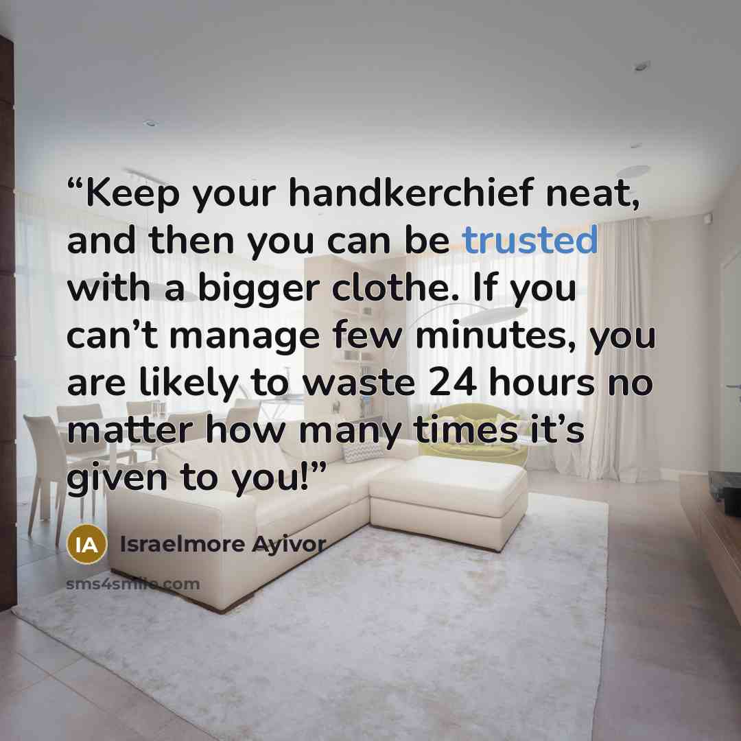 “Keep your handkerchief neat, and then you can be trusted with a bigger clothe. If you can’t manage few minutes, you are likely to waste 24 hours no matter how many times it’s given to you!” quote by Israelmore Ayivor