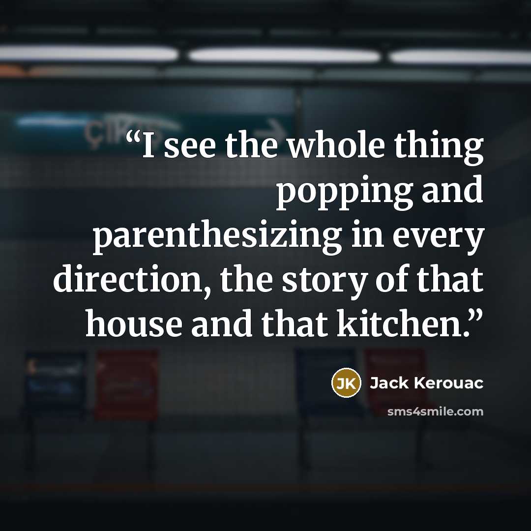 “I see the whole thing popping and parenthesizing in every direction, the story of that house and that kitchen.” quote by Jack Kerouac
