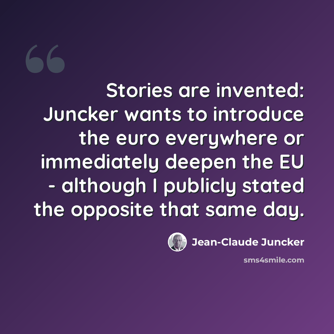 “Stories are invented: Juncker wants to introduce the euro everywhere or immediately deepen the EU - although I publicly stated the opposite that same day.” quote by Jean-Claude Juncker