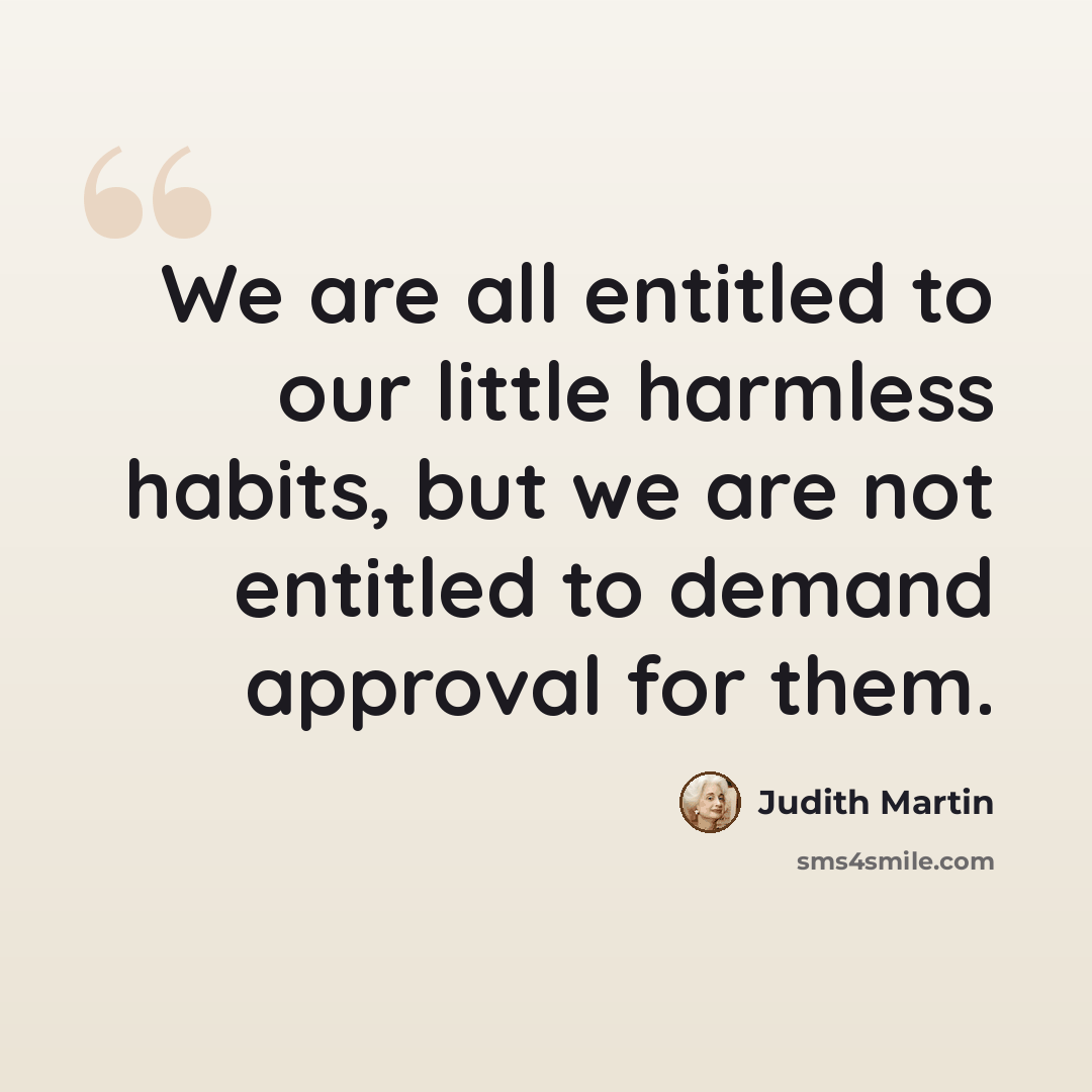 “We are all entitled to our little harmless habits, but we are not entitled to demand approval for them.” quote by Judith Martin