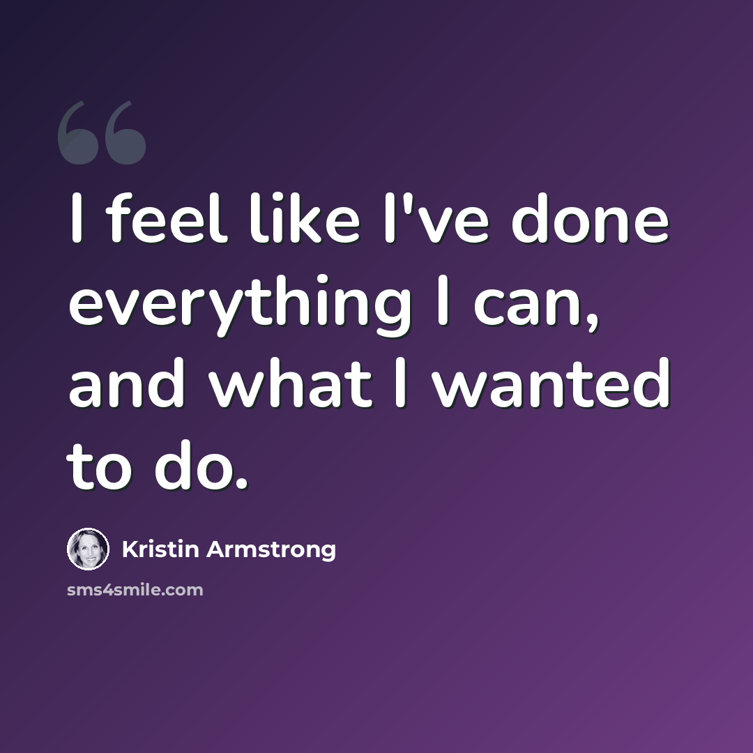 “I feel like I've done everything I can, and what I wanted to do.” quote by Kristin Armstrong