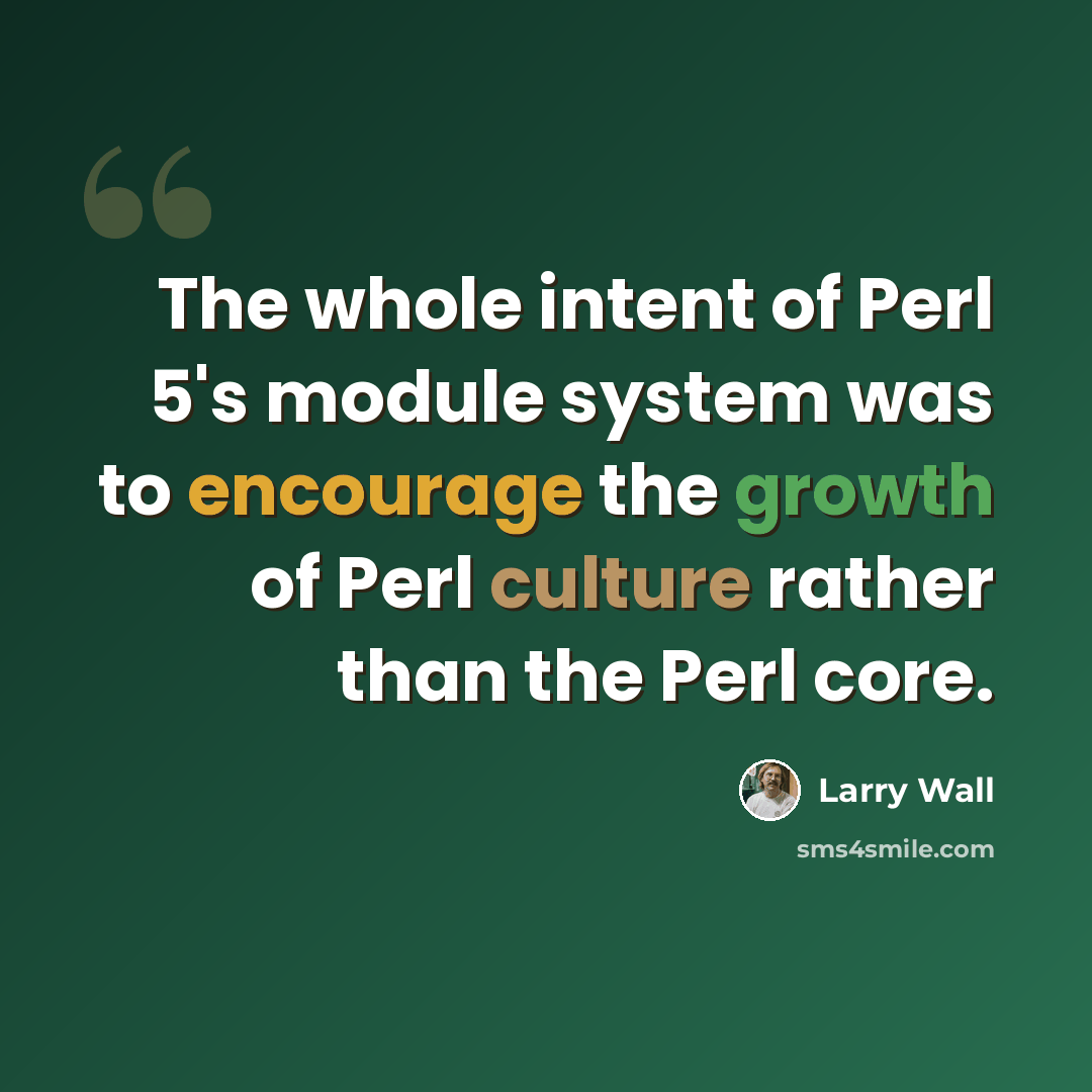 “The whole intent of Perl 5's module system was to encourage the growth of Perl culture rather than the Perl core.” quote by Larry Wall