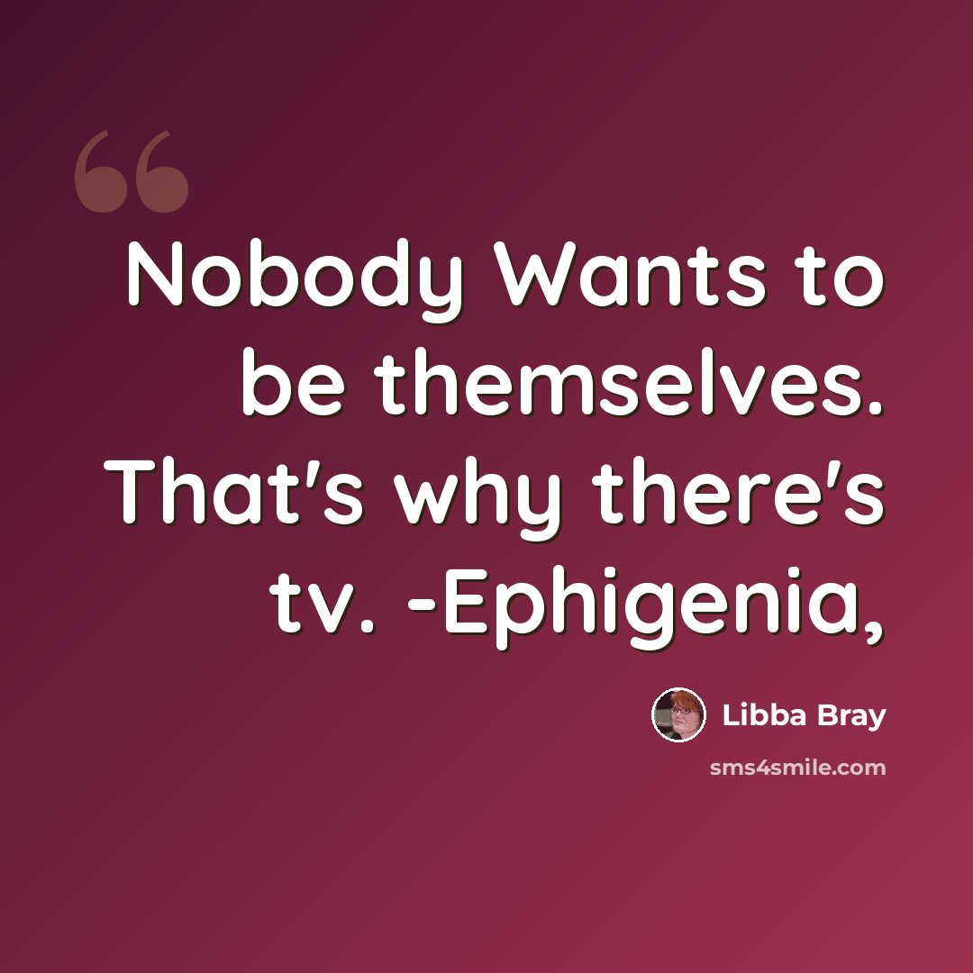 “Nobody Wants to be themselves. That's why there's tv. -Ephigenia,” quote by Libba Bray