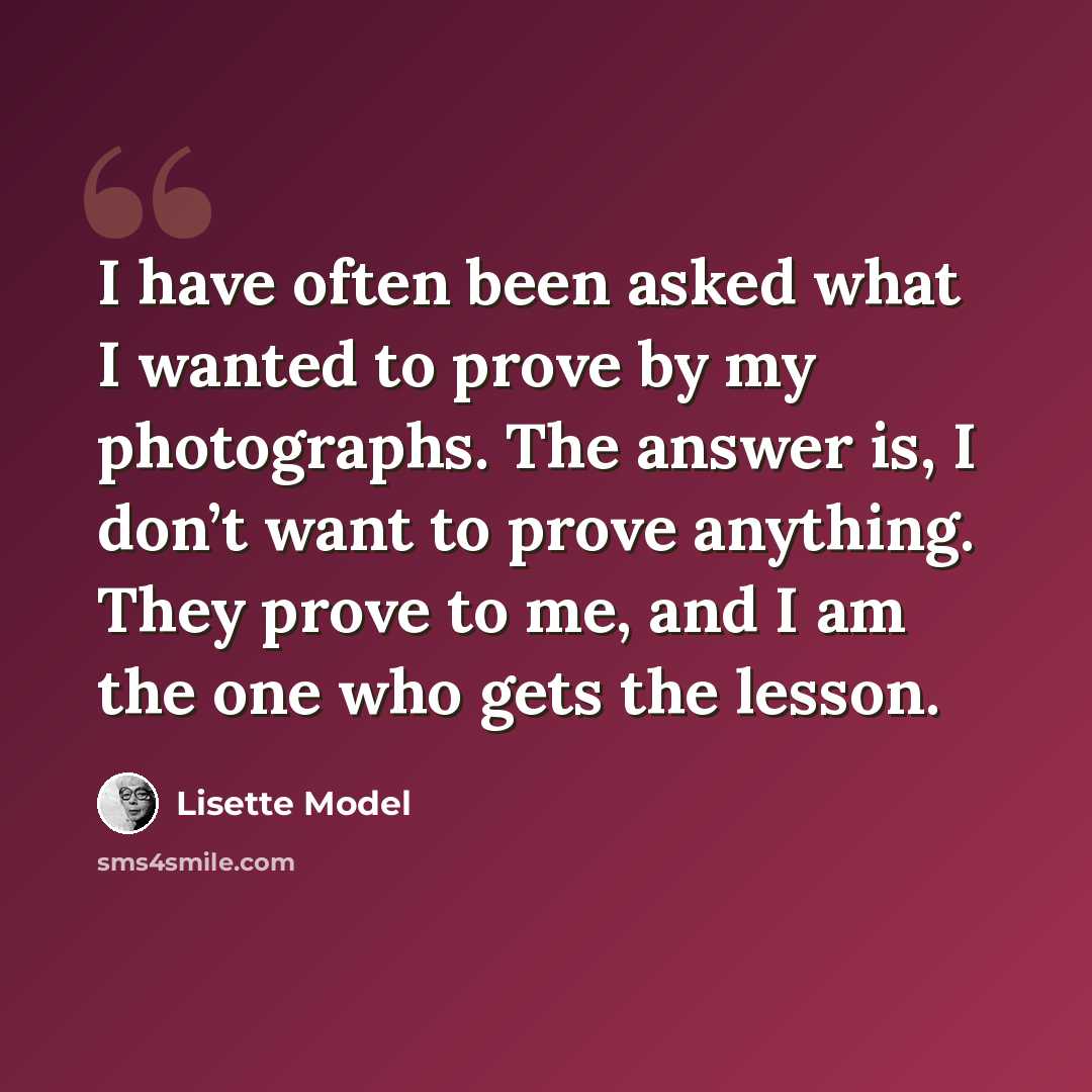 “I have often been asked what I wanted to prove by my photographs. The answer is, I don’t want to prove anything. They prove to me, and I am the one who gets the lesson.” quote by Lisette Model