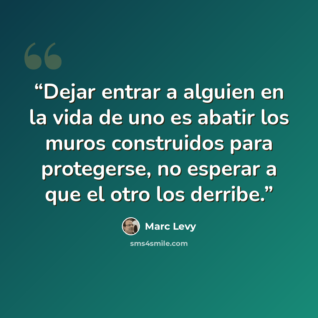 “Dejar entrar a alguien en la vida de uno es abatir los muros construidos para protegerse, no esperar a que el otro los derribe.” quote by Marc Levy