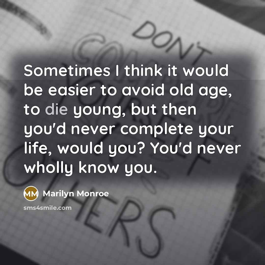 “Sometimes I think it would be easier to avoid old age, to die young, but then you'd never complete your life, would you? You'd never wholly know you.” quote by Marilyn Monroe