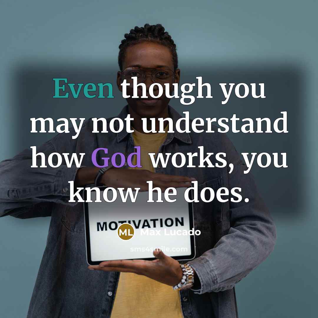 “Even though you may not understand how God works, you know he does.” quote by Max Lucado