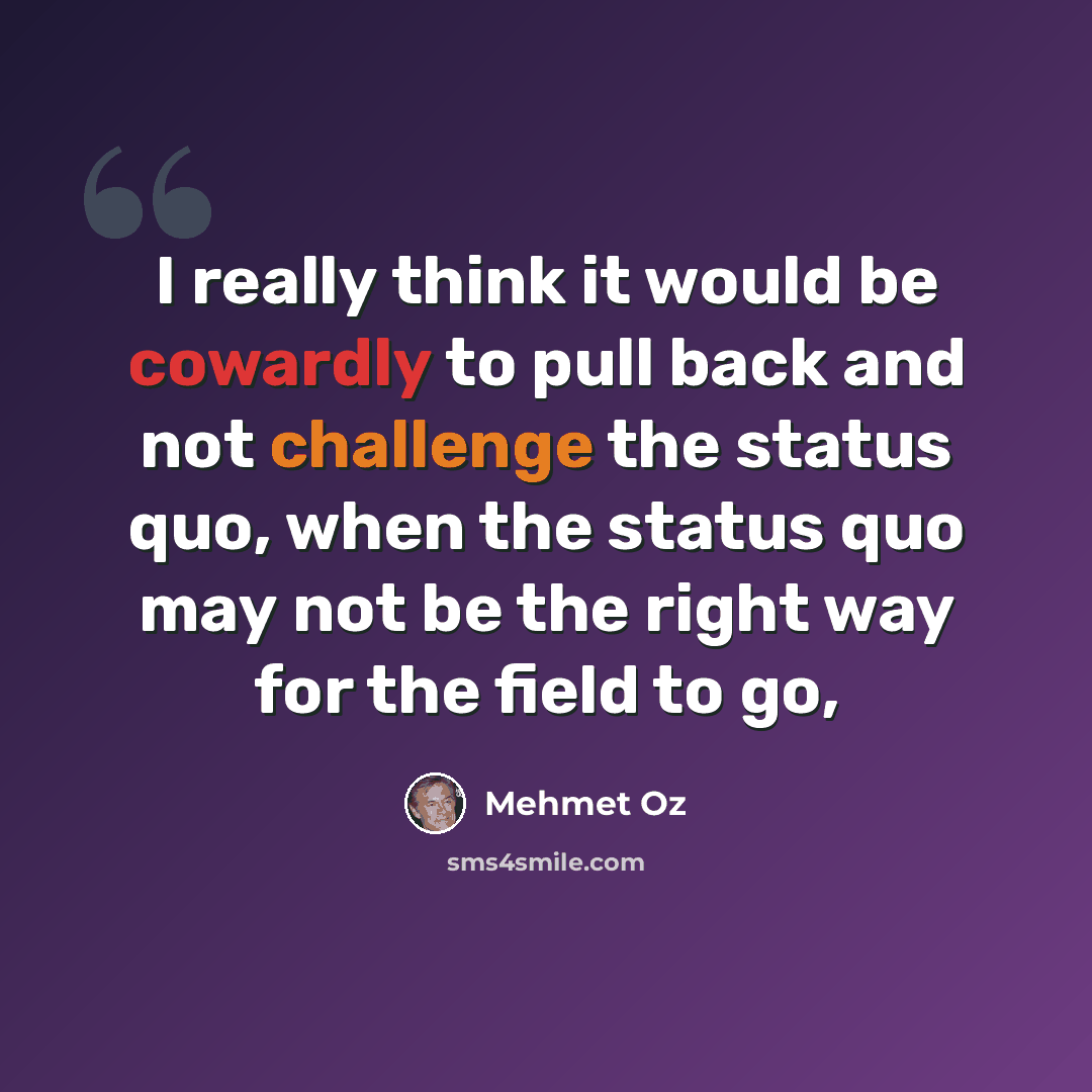 “I really think it would be cowardly to pull back and not challenge the status quo, when the status quo may not be the right way for the field to go,” quote by Mehmet Oz