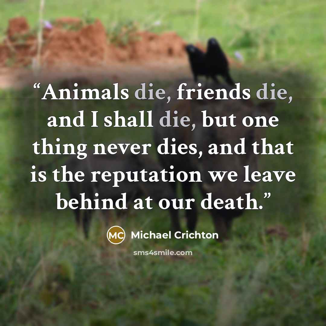 “Animals die, friends die, and I shall die, but one thing never dies, and that is the reputation we leave behind at our death.” quote by Michael Crichton