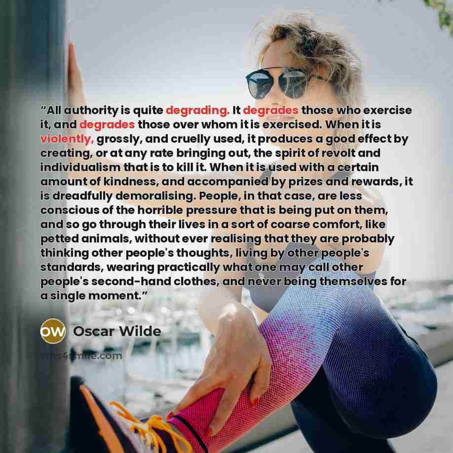 “All authority is quite degrading. It degrades those who exercise it, and degrades those over whom it is exercised. When it is violently, grossly, and cruelly used, it produces a good effect by creating, or at any rate bringing out, the spirit of revolt and individualism that is to kill it. When it…” quote by Oscar Wilde