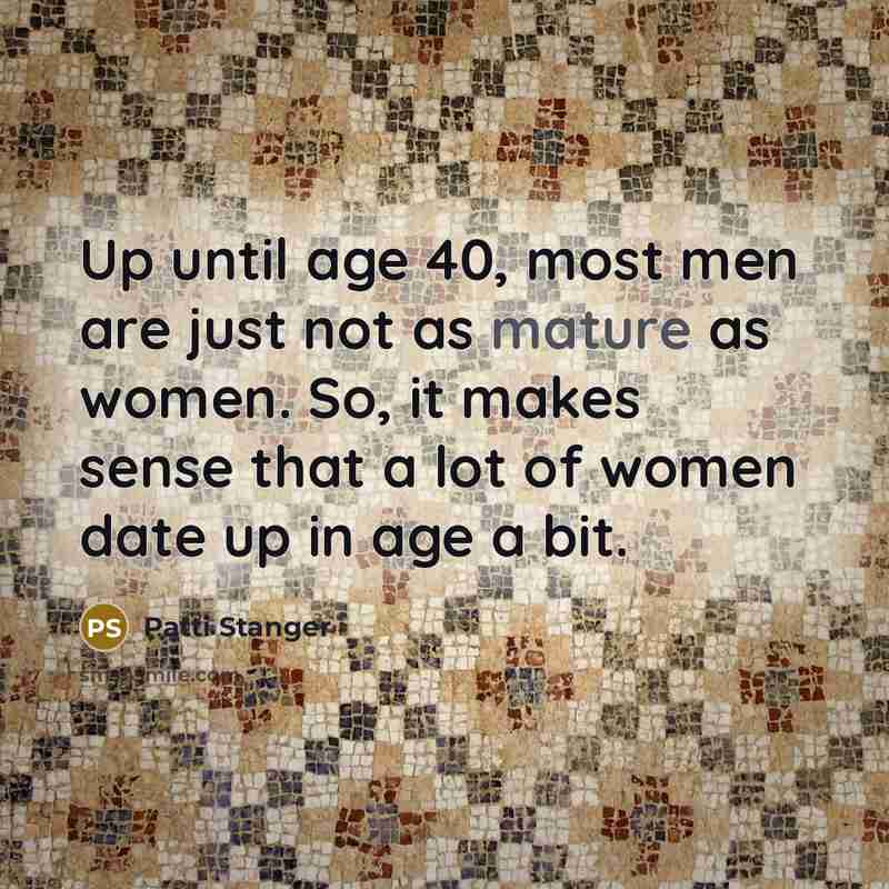 “Up until age 40, most men are just not as mature as women. So, it makes sense that a lot of women date up in age a bit.” quote by Patti Stanger