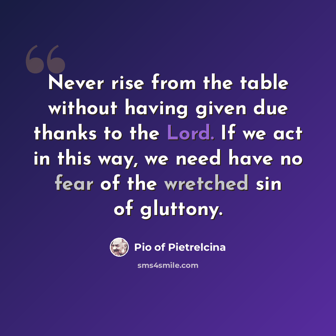 “Never rise from the table without having given due thanks to the Lord. If we act in this way, we need have no fear of the wretched sin of gluttony.” quote by Pio of Pietrelcina