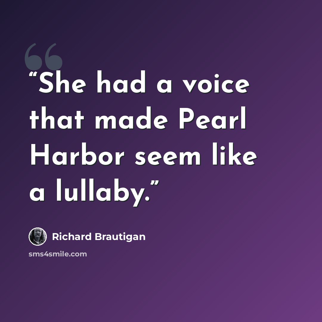 “She had a voice that made Pearl Harbor seem like a lullaby.” quote by Richard Brautigan