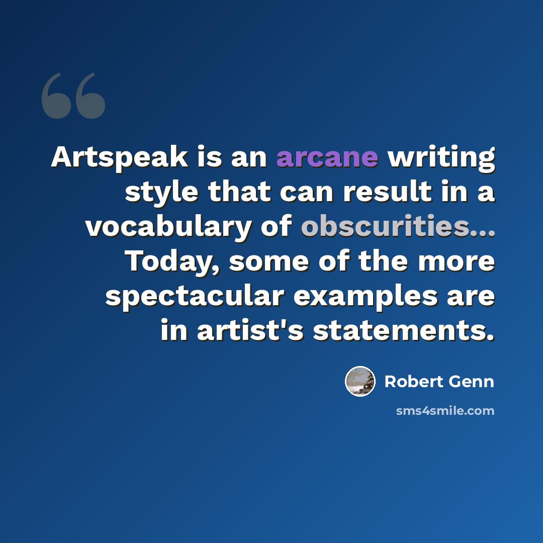 “Artspeak is an arcane writing style that can result in a vocabulary of obscurities... Today, some of the more spectacular examples are in artist's statements.” quote by Robert Genn