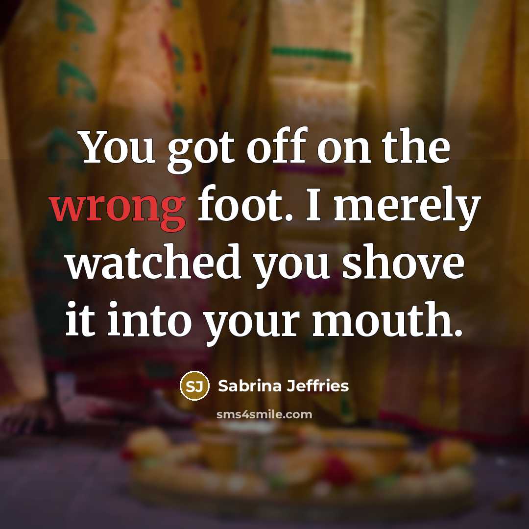 “You got off on the wrong foot. I merely watched you shove it into your mouth.” quote by Sabrina Jeffries
