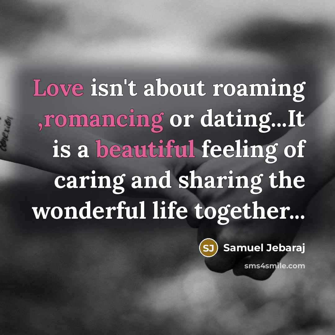 “Love isn't about roaming ,romancing or dating...It is a beautiful feeling of caring and sharing the wonderful life together...” quote by Samuel Jebaraj