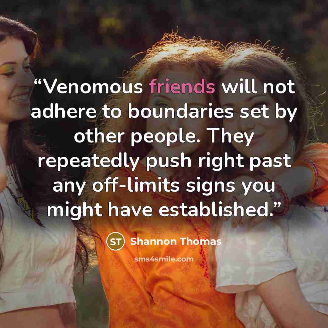 “Venomous friends will not adhere to boundaries set by other people. They repeatedly push right past any off-limits signs you might have established.” quote by Shannon Thomas