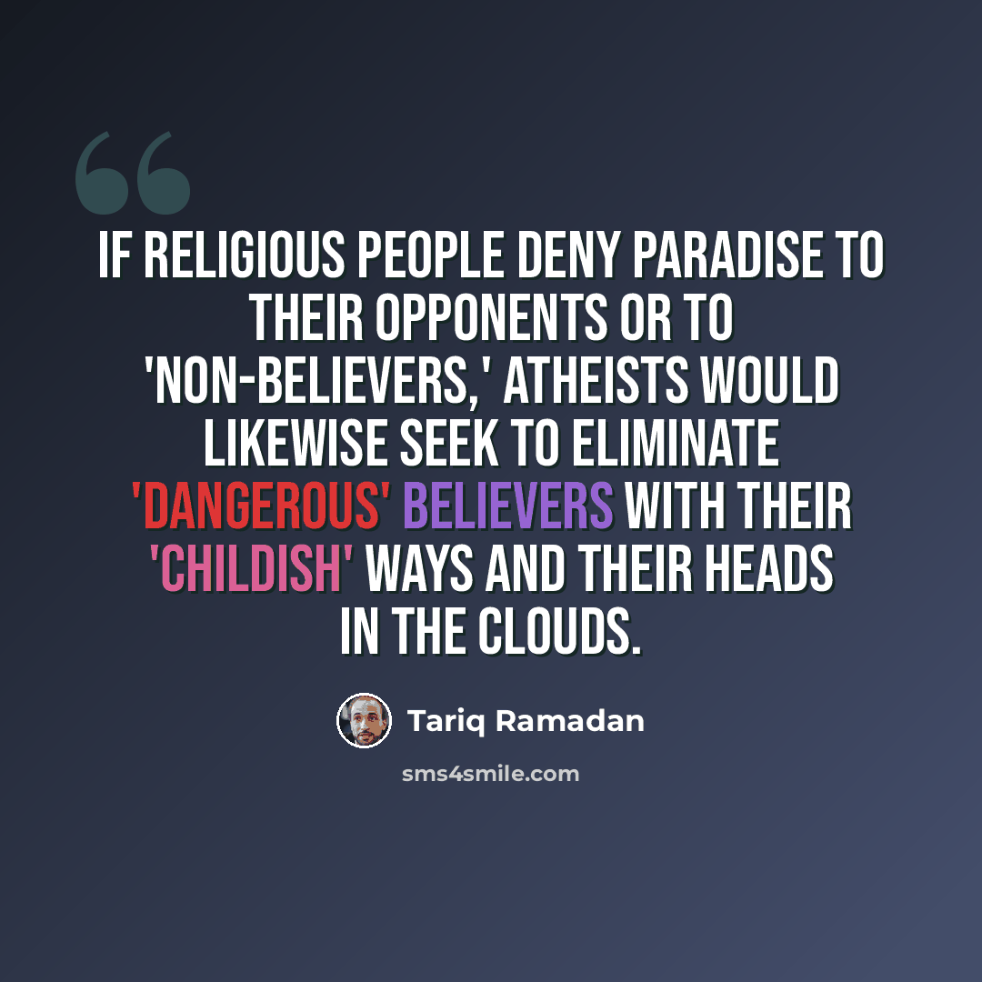 “If religious people deny paradise to their opponents or to 'non-believers,' atheists would likewise seek to eliminate 'dangerous' believers with their 'childish' ways and their heads in the clouds.” quote by Tariq Ramadan