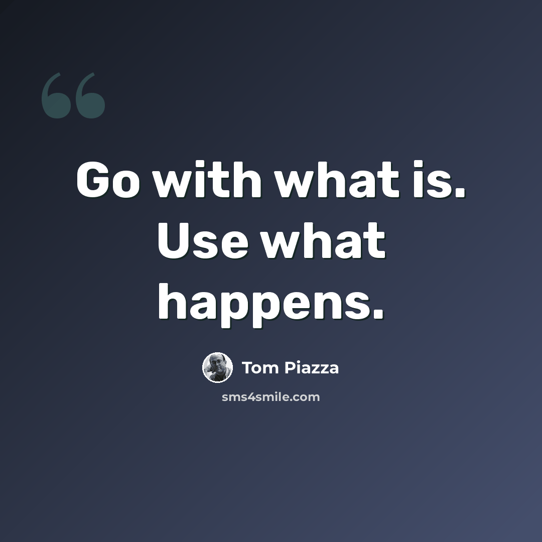“Go with what is. Use what happens.” quote by Tom Piazza
