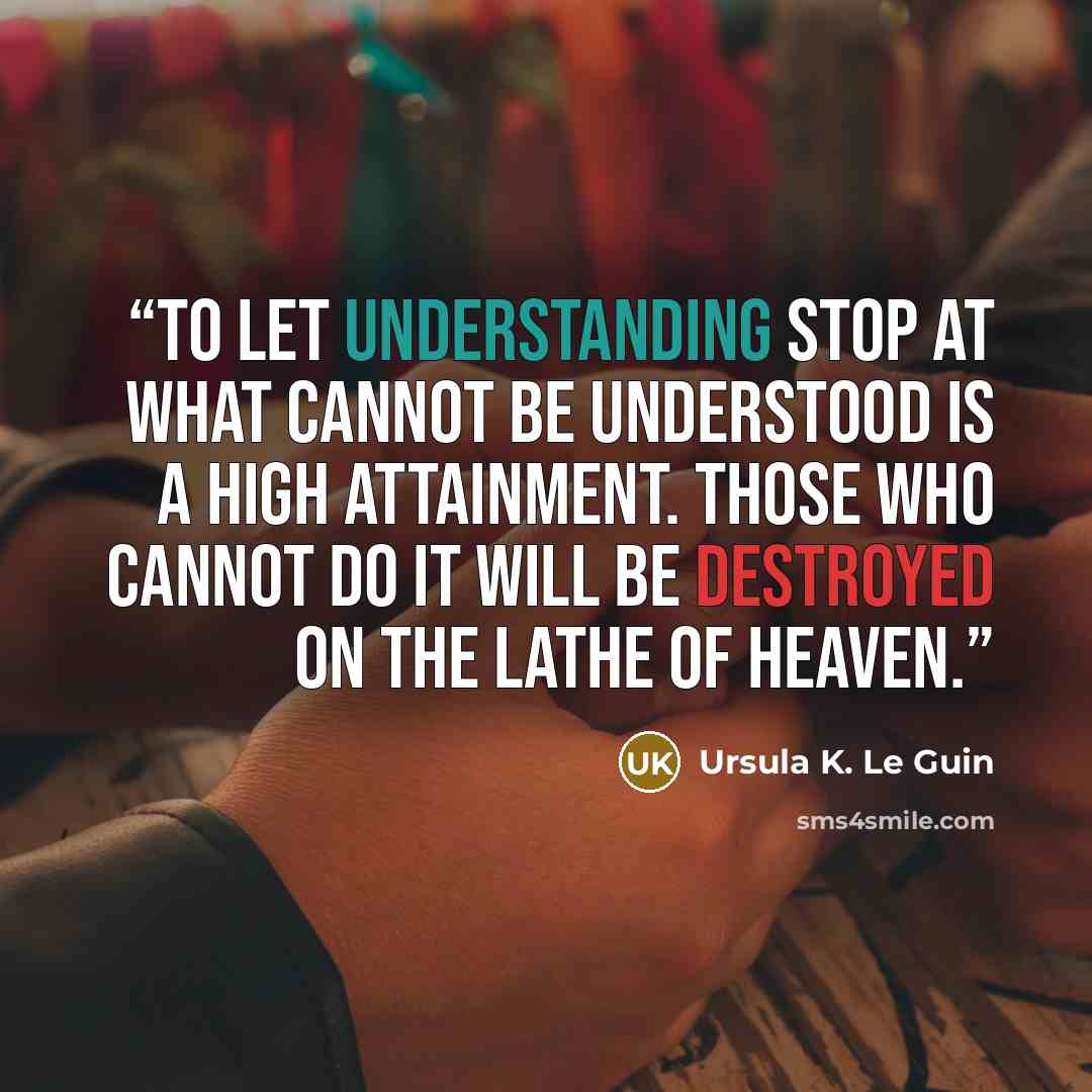 “To let understanding stop at what cannot be understood is a high attainment. Those who cannot do it will be destroyed on the lathe of heaven.” quote by Ursula K. Le Guin