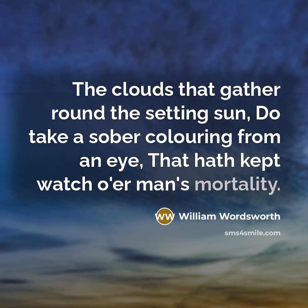 “The clouds that gather round the setting sun, Do take a sober colouring from an eye, That hath kept watch o'er man's mortality.” quote by William Wordsworth