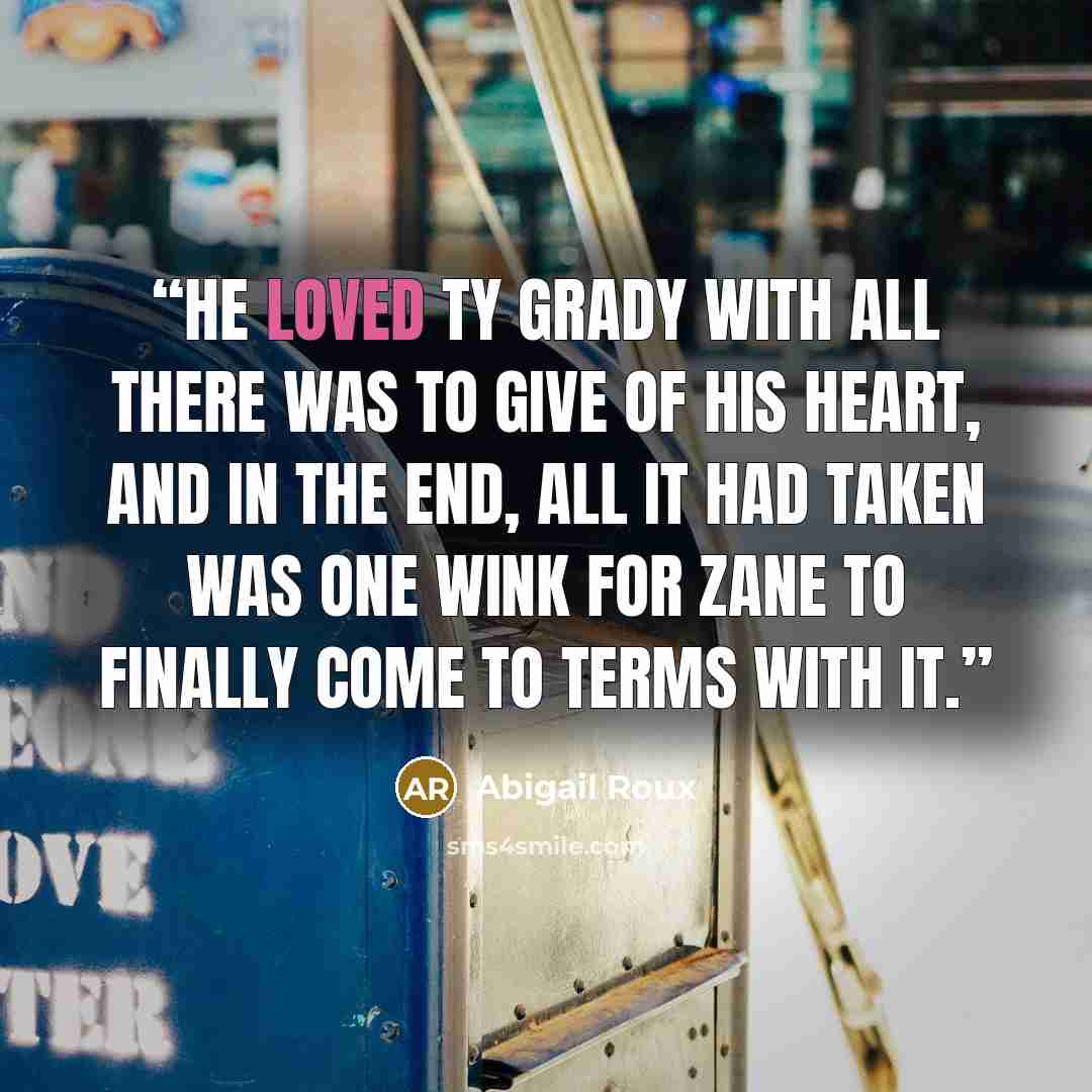“He loved Ty Grady with all there was to give of his heart, and in the end, all it had taken was one wink for Zane to finally come to terms with it.” quote by Abigail Roux