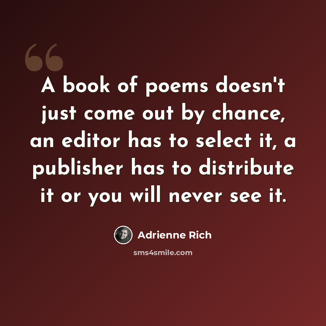 “A book of poems doesn't just come out by chance, an editor has to select it, a publisher has to distribute it or you will never see it.” quote by Adrienne Rich