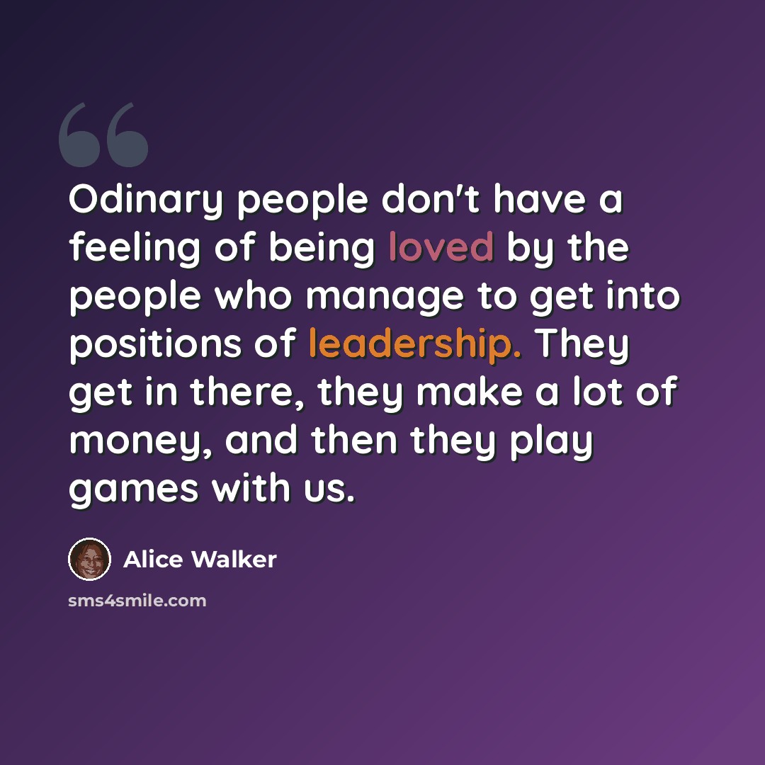 “Odinary people don't have a feeling of being loved by the people who manage to get into positions of leadership. They get in there, they make a lot of money, and then they play games with us.” quote by Alice Walker