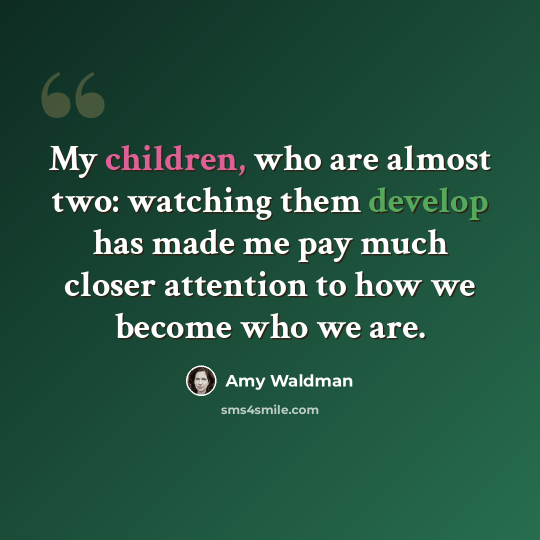 “My children, who are almost two: watching them develop has made me pay much closer attention to how we become who we are.” quote by Amy Waldman