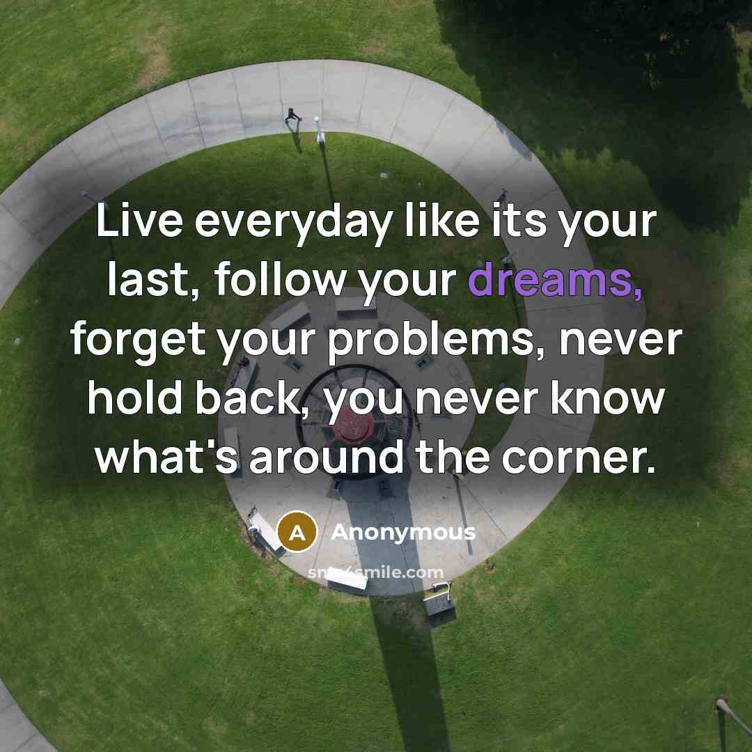 “Live everyday like its your last, follow your dreams, forget your problems, never hold back, you never know what's around the corner.” quote by Anonymous