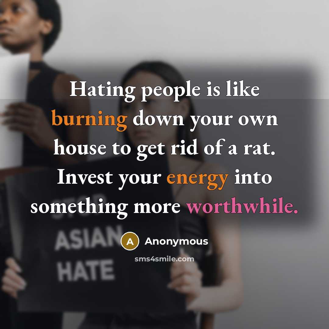 “Hating people is like burning down your own house to get rid of a rat. Invest your energy into something more worthwhile.” quote by Anonymous