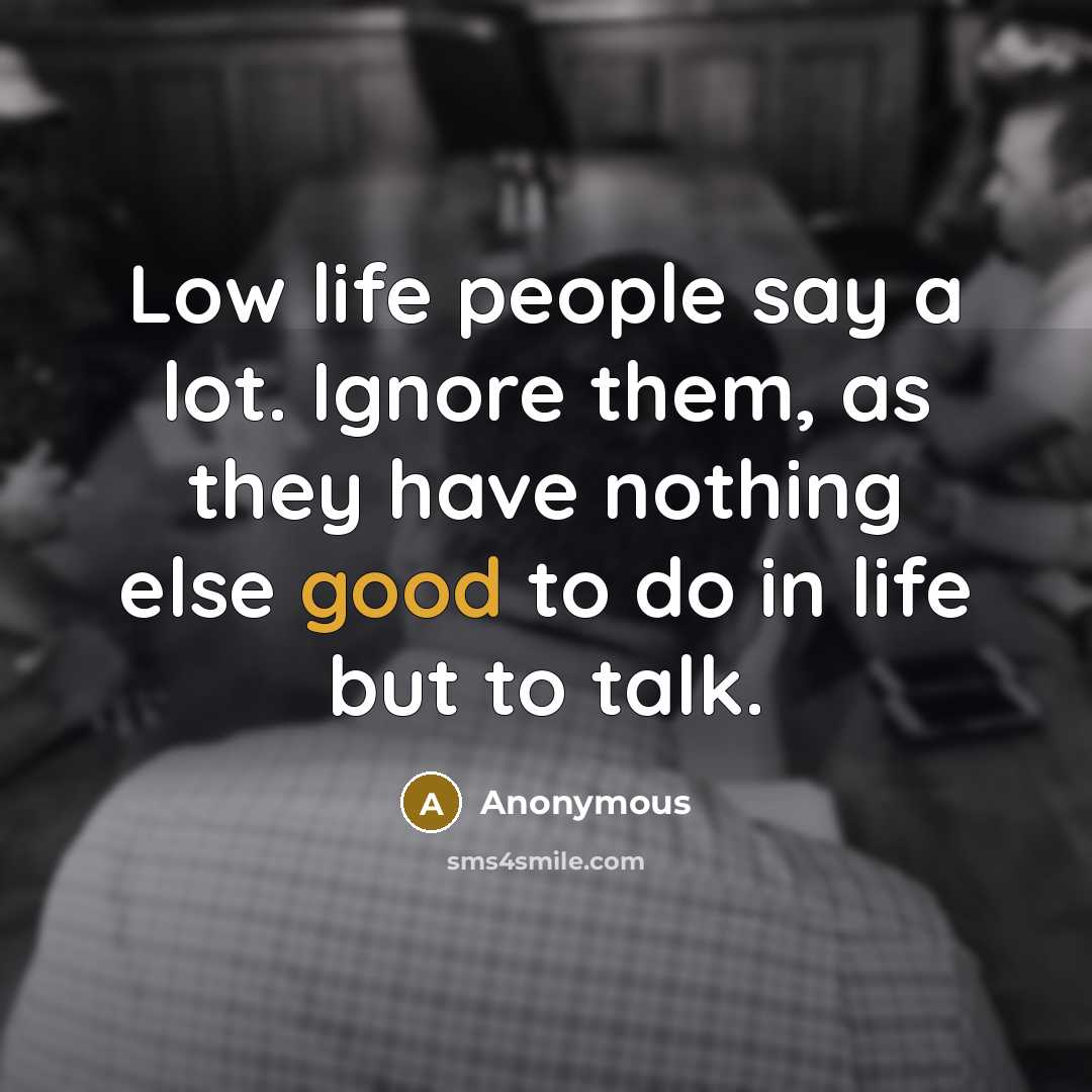 “Low life people say a lot. Ignore them, as they have nothing else good to do in life but to talk.” quote by Anonymous